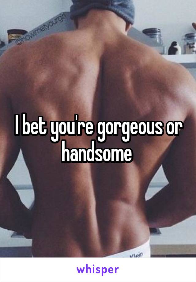 I bet you're gorgeous or handsome 