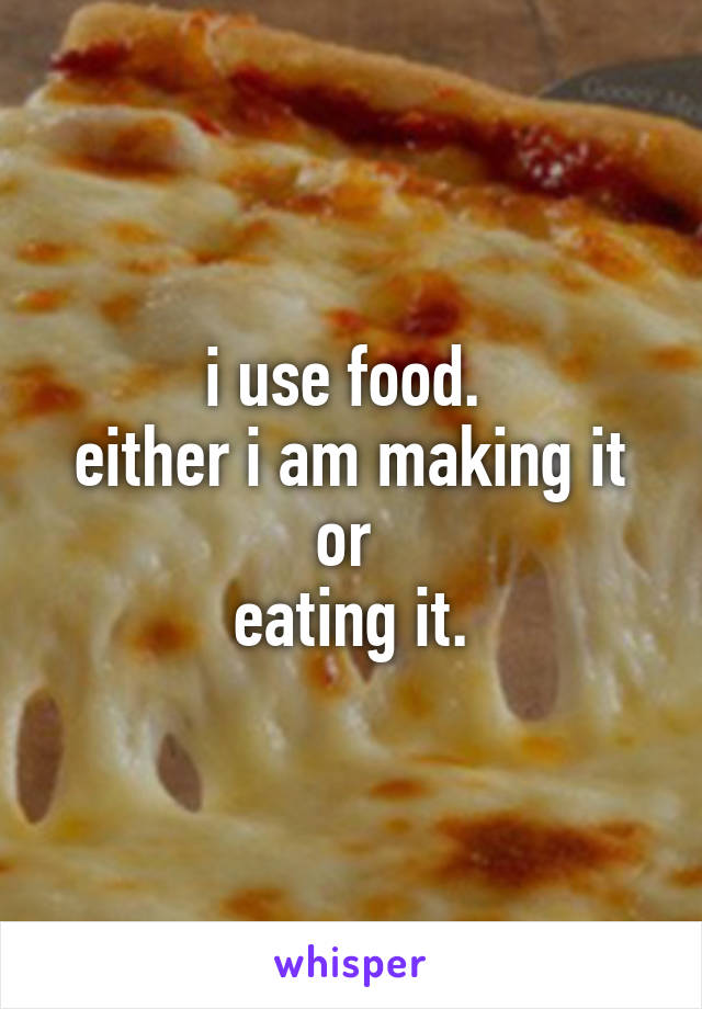 i use food. 
either i am making it or 
eating it.