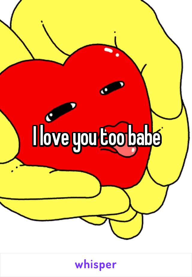 I love you too babe