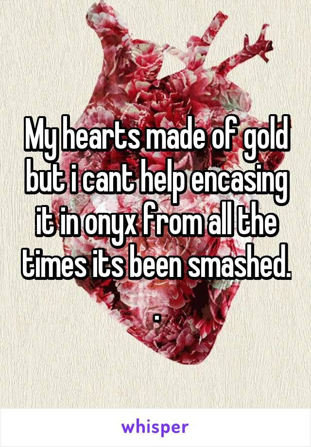 My hearts made of gold but i cant help encasing it in onyx from all the times its been smashed. .