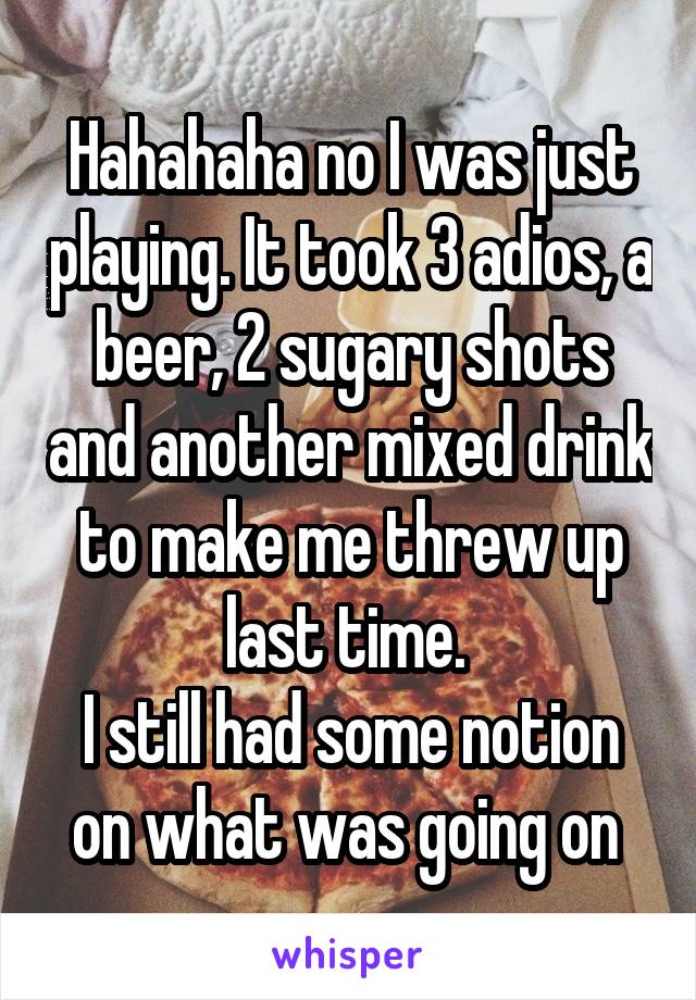 Hahahaha no I was just playing. It took 3 adios, a beer, 2 sugary shots and another mixed drink to make me threw up last time. 
I still had some notion on what was going on 