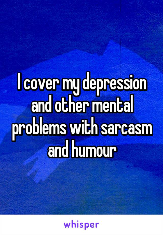 I cover my depression and other mental problems with sarcasm and humour