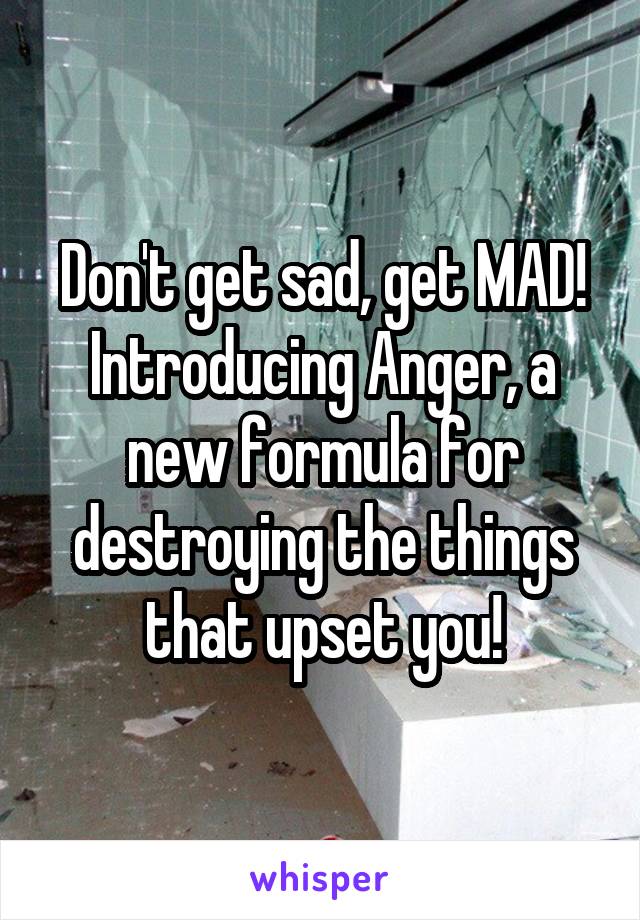 Don't get sad, get MAD! Introducing Anger, a new formula for destroying the things that upset you!