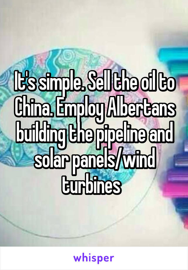 It's simple. Sell the oil to China. Employ Albertans building the pipeline and solar panels/wind turbines  