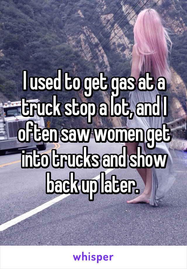 I used to get gas at a truck stop a lot, and I often saw women get into trucks and show back up later. 