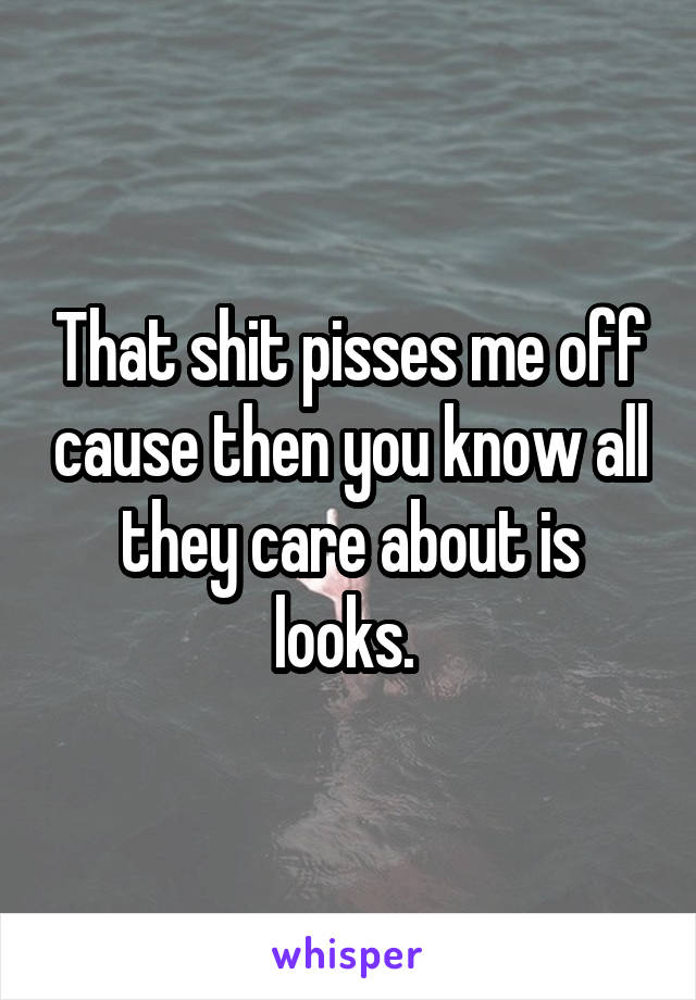 That shit pisses me off cause then you know all they care about is looks. 