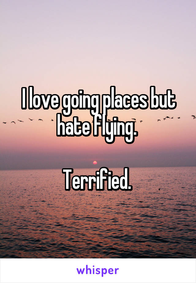 I love going places but hate flying. 

Terrified. 