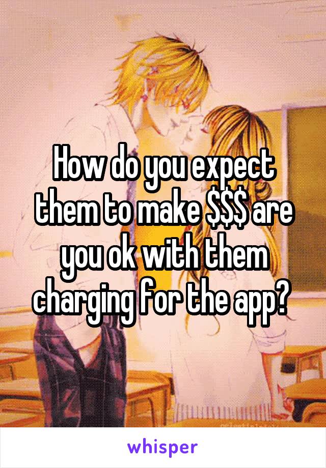 How do you expect them to make $$$ are you ok with them charging for the app? 