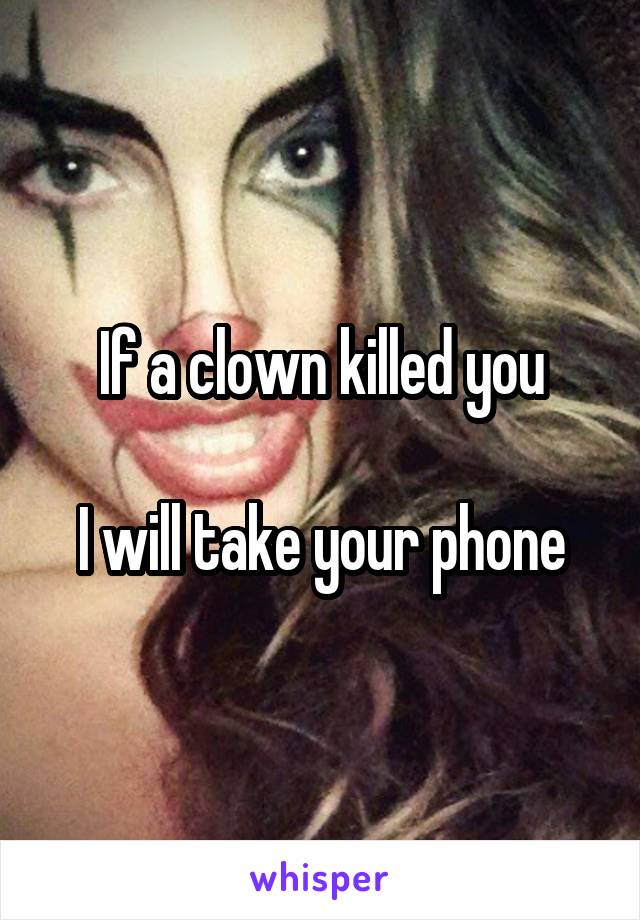 If a clown killed you

I will take your phone