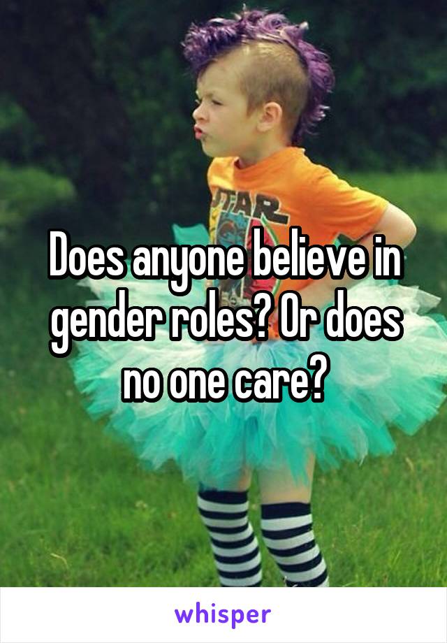 Does anyone believe in gender roles? Or does no one care?