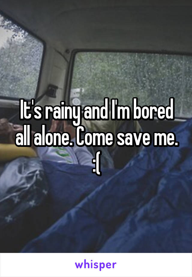 It's rainy and I'm bored all alone. Come save me. :(