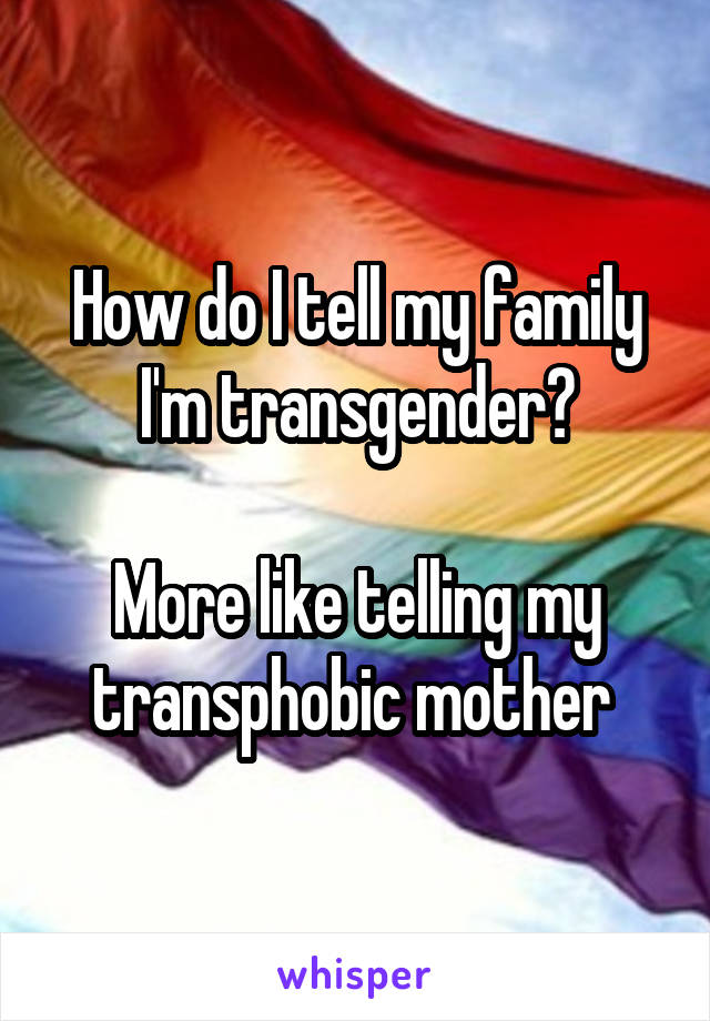How do I tell my family I'm transgender?

More like telling my transphobic mother 