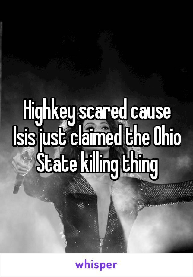 Highkey scared cause Isis just claimed the Ohio State killing thing