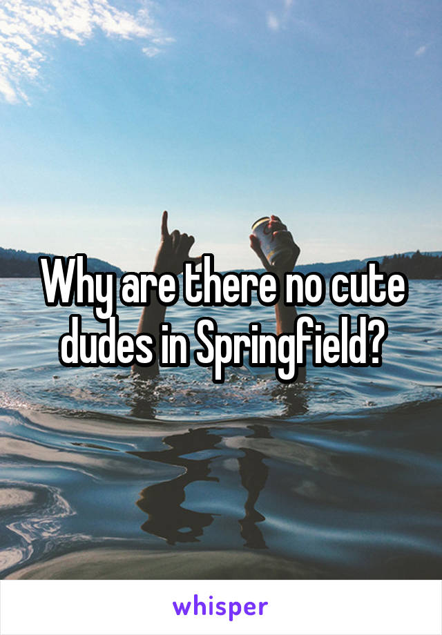 Why are there no cute dudes in Springfield?
