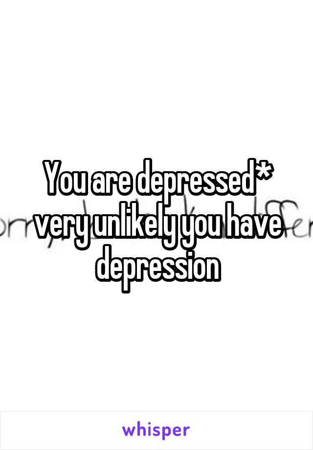 You are depressed* very unlikely you have depression