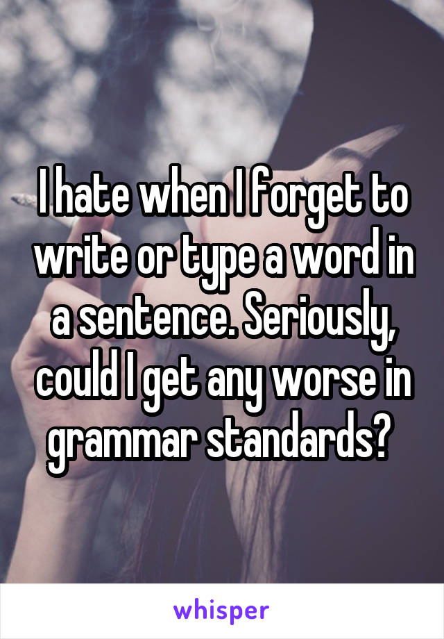 I hate when I forget to write or type a word in a sentence. Seriously, could I get any worse in grammar standards? 