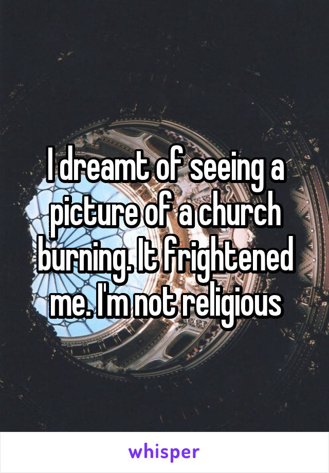I dreamt of seeing a picture of a church burning. It frightened me. I'm not religious