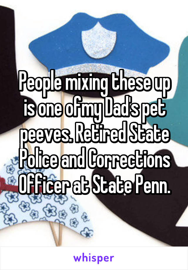 People mixing these up is one ofmy Dad's pet peeves. Retired State Police and Corrections Officer at State Penn.