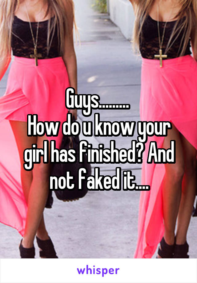 Guys......... 
How do u know your girl has finished? And not faked it....