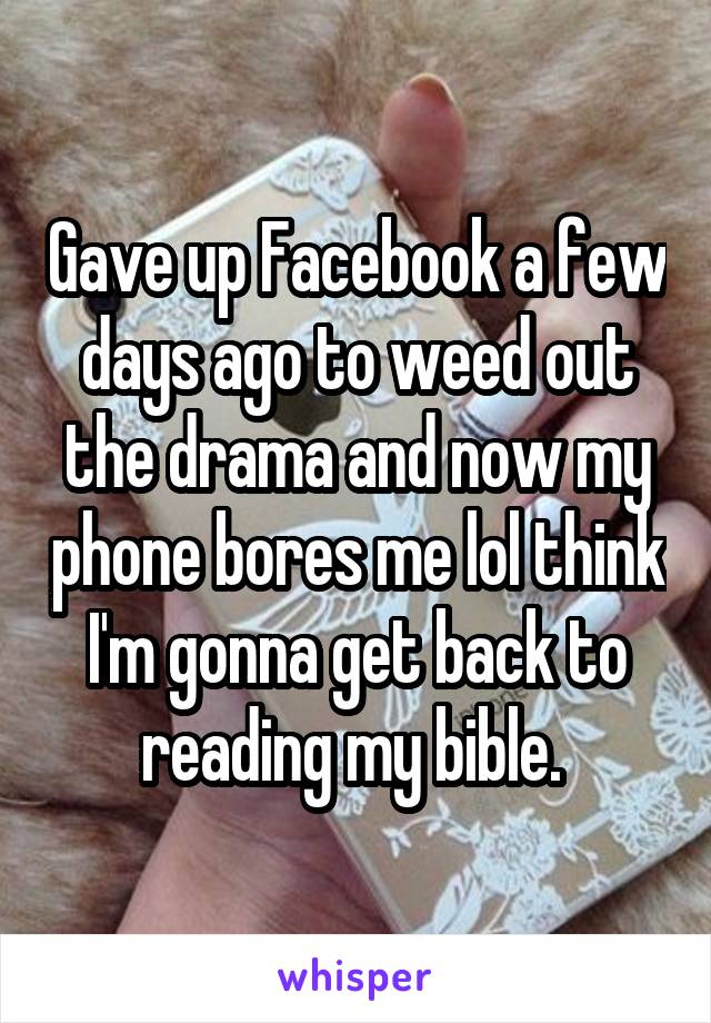 Gave up Facebook a few days ago to weed out the drama and now my phone bores me lol think I'm gonna get back to reading my bible. 