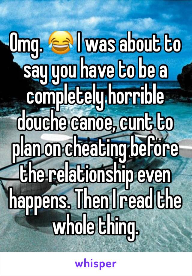 Omg. 😂 I was about to say you have to be a completely horrible douche canoe, cunt to plan on cheating before the relationship even happens. Then I read the whole thing. 