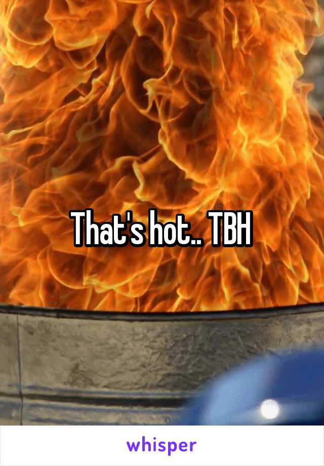 That's hot.. TBH 