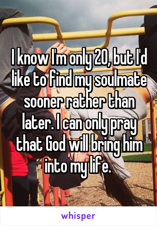 I know I'm only 20, but I'd like to find my soulmate sooner rather than later. I can only pray that God will bring him into my life. 
