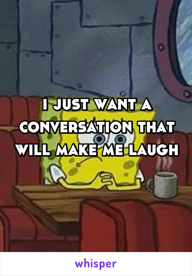i just want a conversation that will make me laugh 