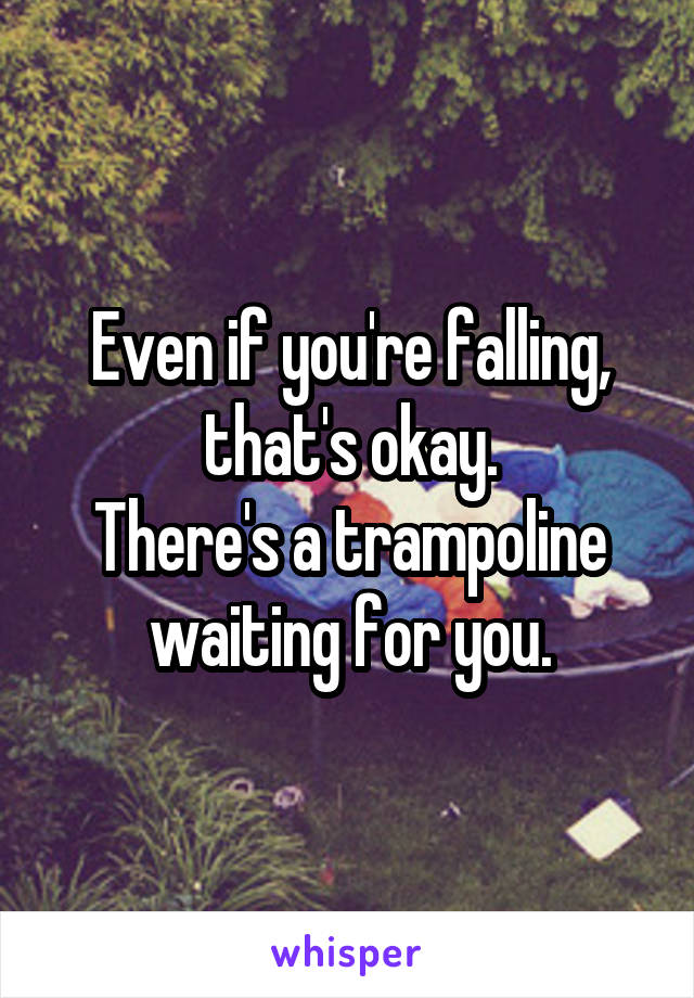 Even if you're falling, that's okay.
There's a trampoline waiting for you.