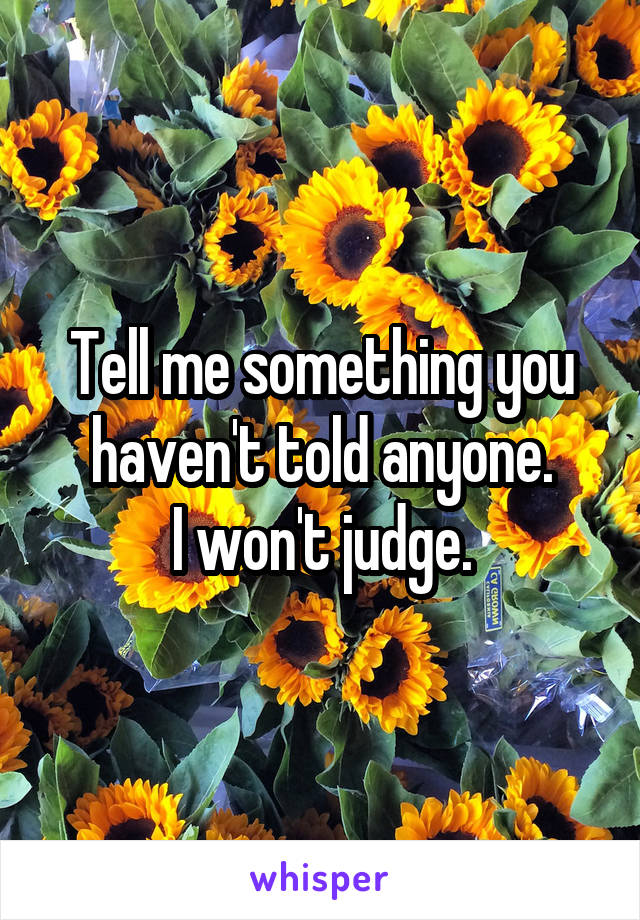 Tell me something you haven't told anyone.
I won't judge.
