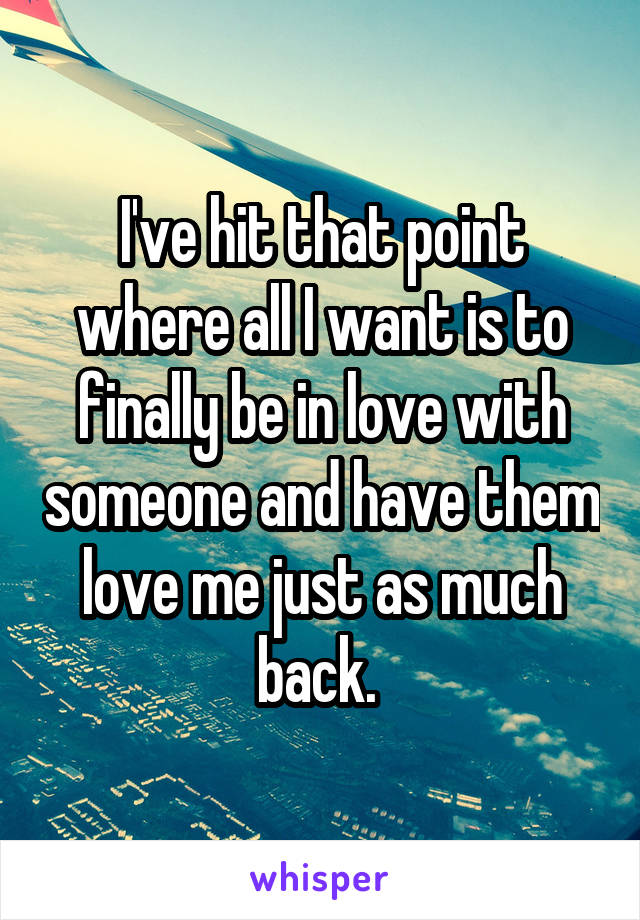 I've hit that point where all I want is to finally be in love with someone and have them love me just as much back. 