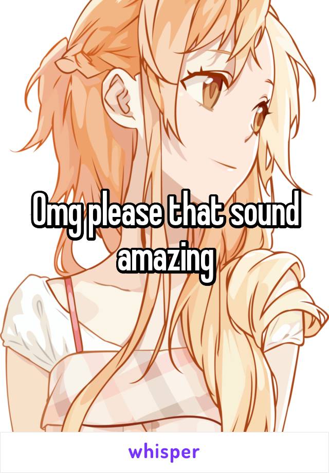 Omg please that sound amazing