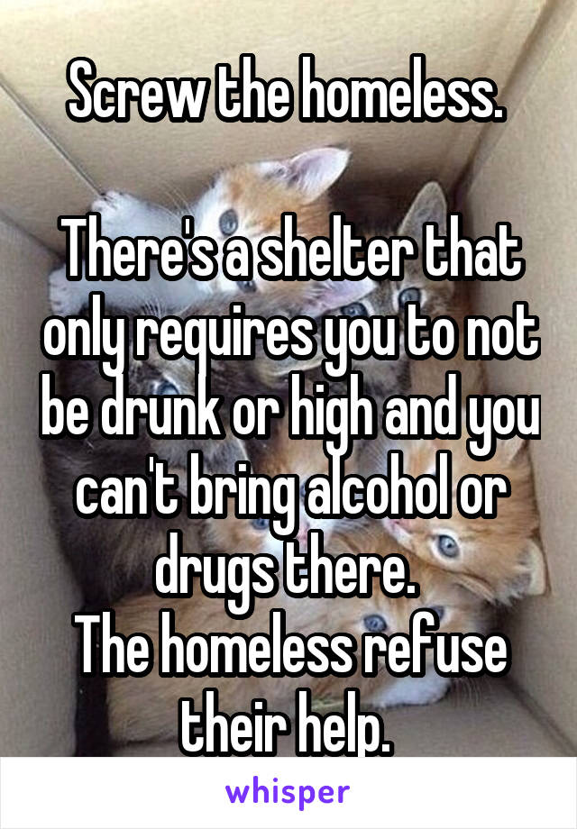 Screw the homeless. 

There's a shelter that only requires you to not be drunk or high and you can't bring alcohol or drugs there. 
The homeless refuse their help. 