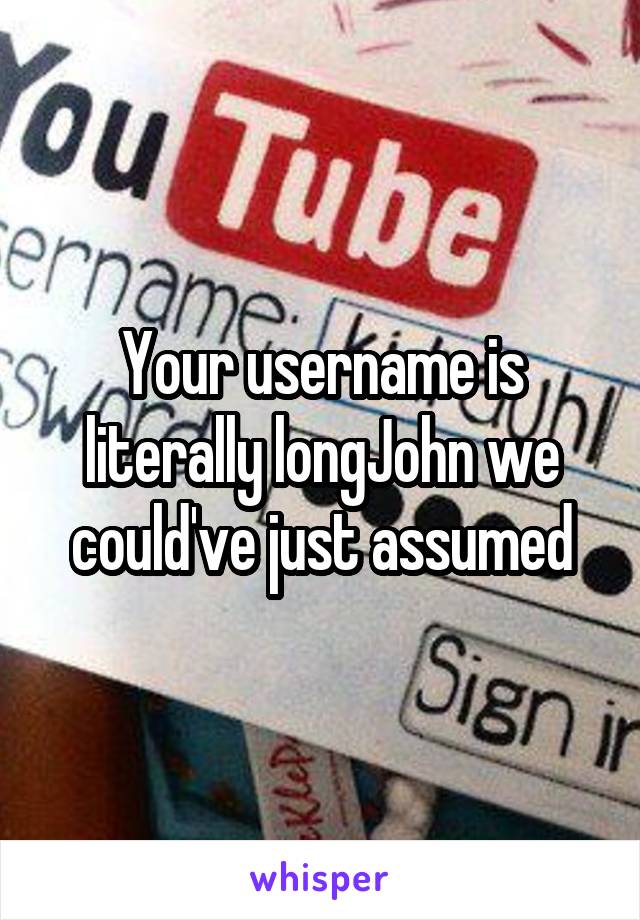 Your username is literally longJohn we could've just assumed