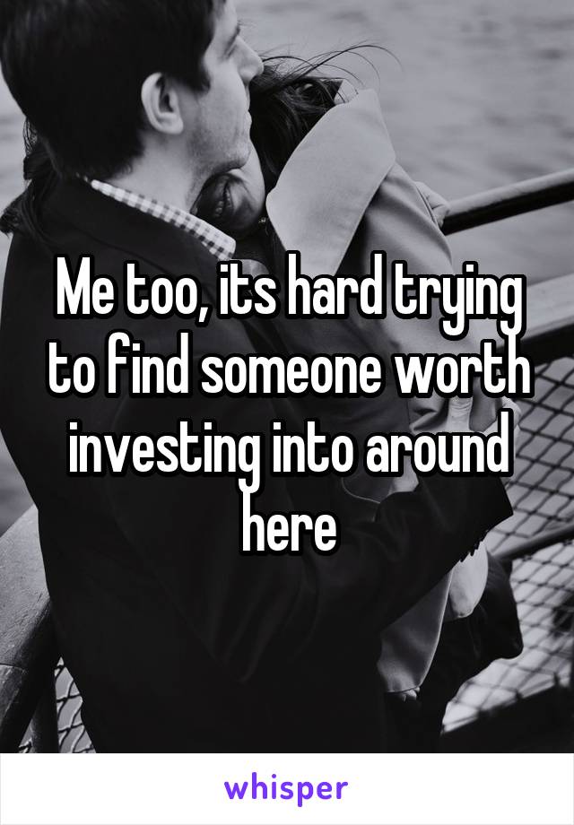 Me too, its hard trying to find someone worth investing into around here
