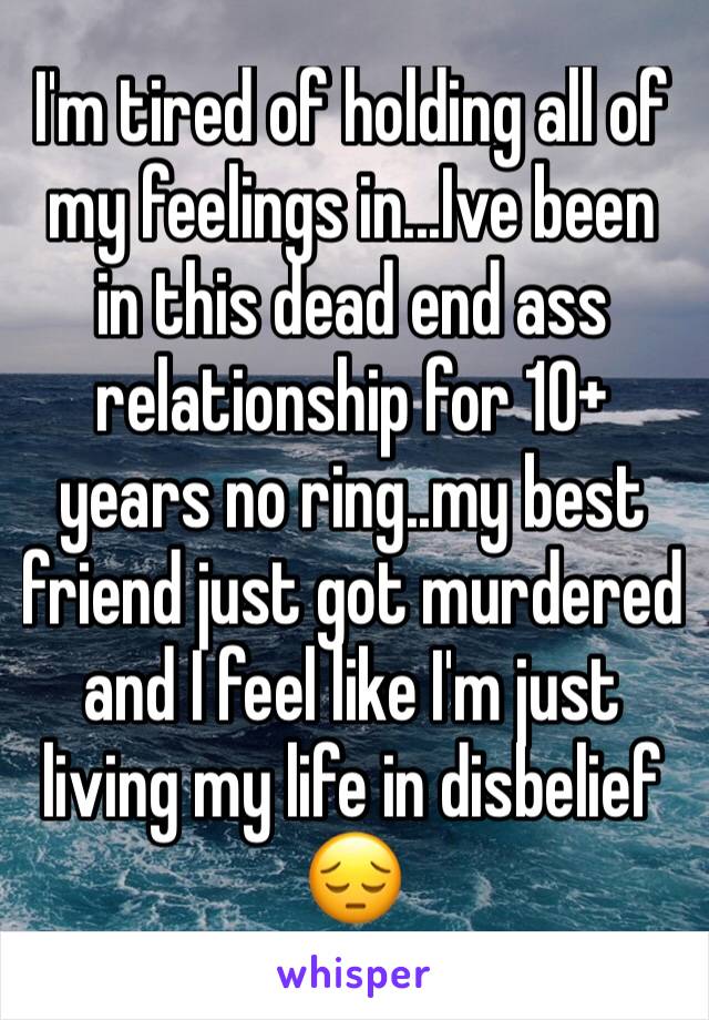 I'm tired of holding all of my feelings in...Ive been in this dead end ass relationship for 10+ years no ring..my best friend just got murdered and I feel like I'm just living my life in disbelief 😔