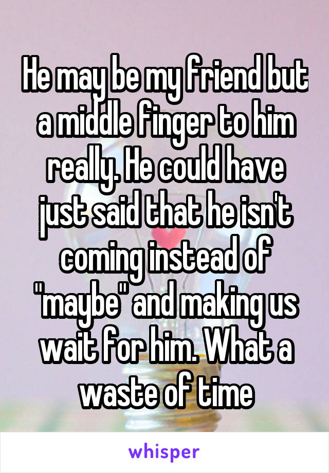 He may be my friend but a middle finger to him really. He could have just said that he isn't coming instead of "maybe" and making us wait for him. What a waste of time