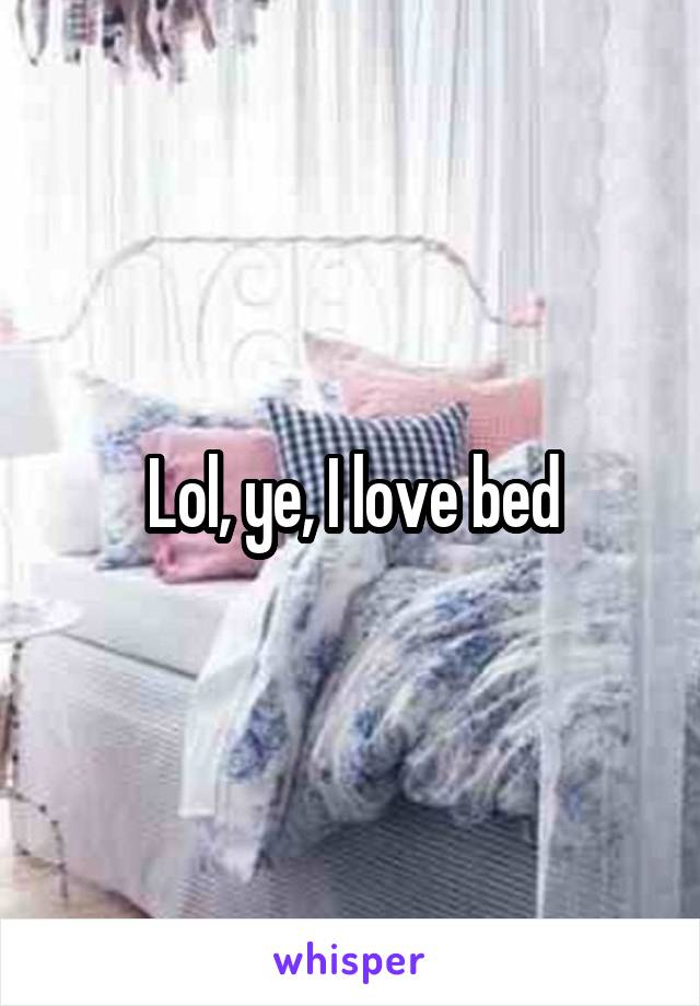 Lol, ye, I love bed