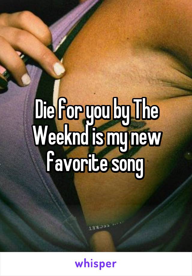 Die for you by The Weeknd is my new favorite song 