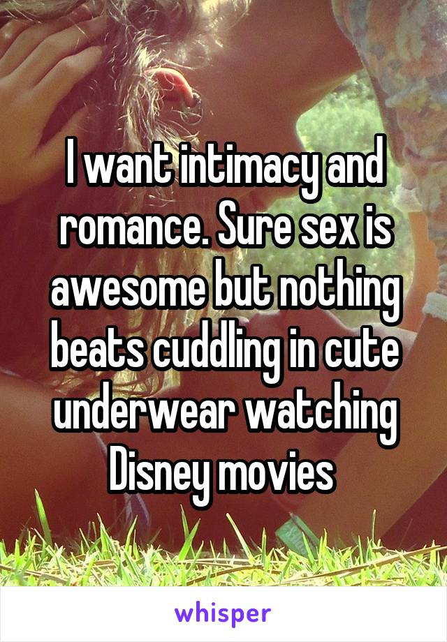 I want intimacy and romance. Sure sex is awesome but nothing beats cuddling in cute underwear watching Disney movies 