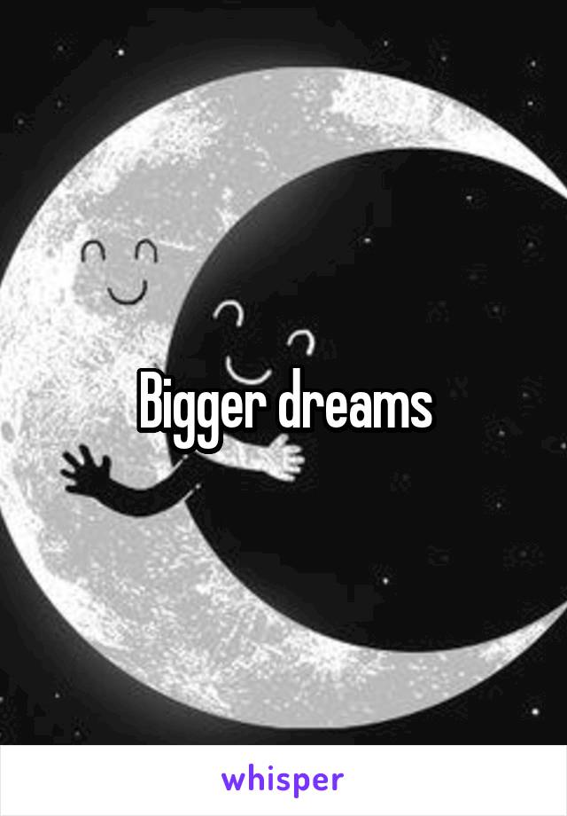 Bigger dreams