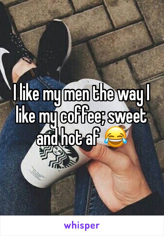 I like my men the way I like my coffee; sweet and hot af 😂