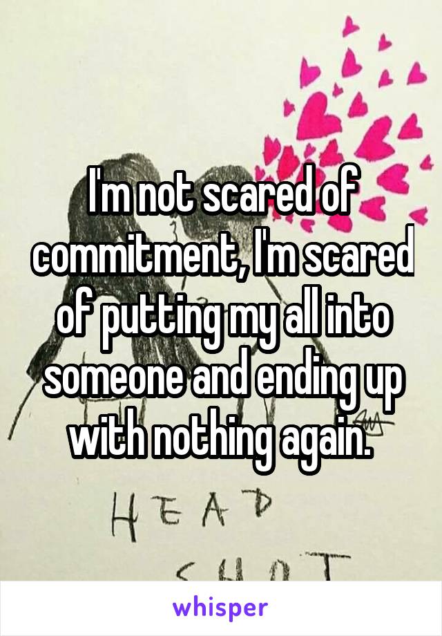 I'm not scared of commitment, I'm scared of putting my all into someone and ending up with nothing again. 