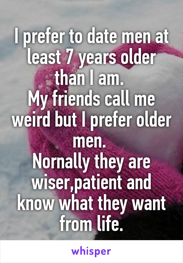 I prefer to date men at least 7 years older than I am. 
My friends call me weird but I prefer older men. 
Nornally they are wiser,patient and know what they want from life.