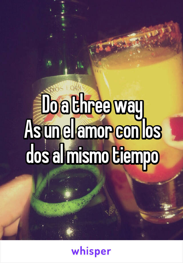 Do a three way
As un el amor con los dos al mismo tiempo