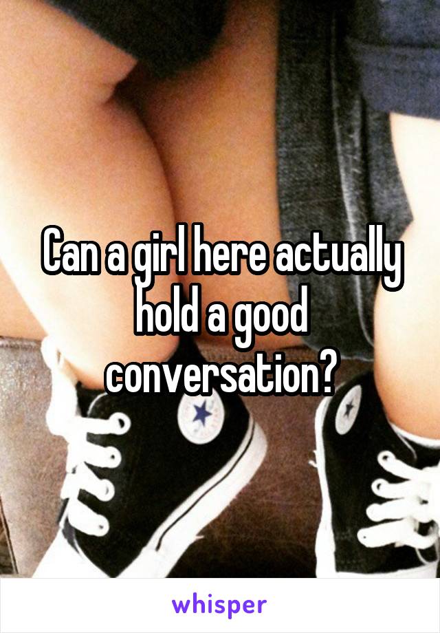 Can a girl here actually hold a good conversation?