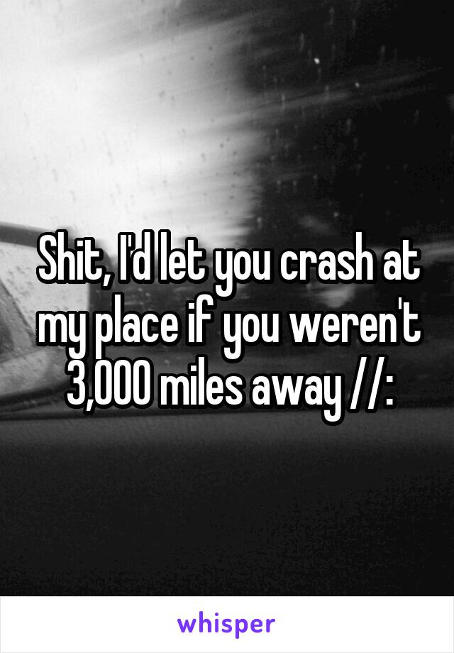 Shit, I'd let you crash at my place if you weren't 3,000 miles away //: