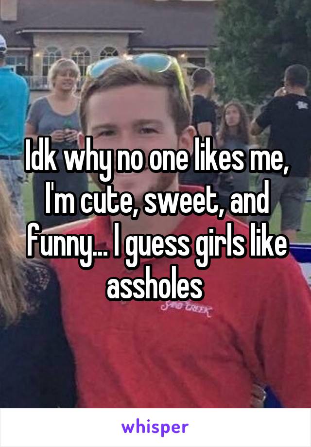 Idk why no one likes me, I'm cute, sweet, and funny... l guess girls like assholes 