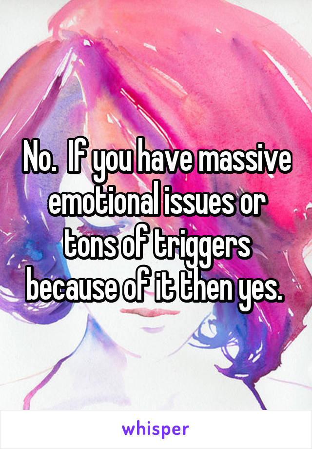 No.  If you have massive emotional issues or tons of triggers because of it then yes. 