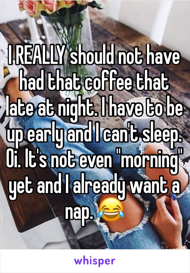 I REALLY should not have had that coffee that late at night. I have to be up early and I can't sleep. Oi. It's not even "morning" yet and I already want a nap. 😂